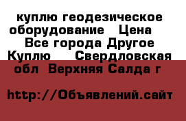 куплю геодезическое оборудование › Цена ­ - - Все города Другое » Куплю   . Свердловская обл.,Верхняя Салда г.